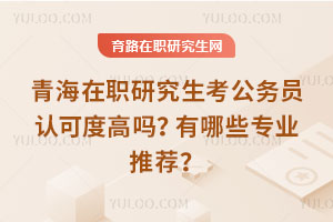 青海在職研究生考公務(wù)員認(rèn)可度高嗎？有哪些專(zhuān)業(yè)推薦？
