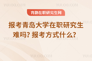 報(bào)考青島大學(xué)在職研究生難嗎？報(bào)考方式什么？