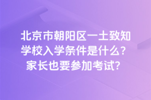 北京市朝陽區(qū)一土致知學(xué)校入學(xué)條件是什么？家長也要參加考試？