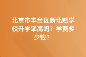 北京市豐臺區新北賦學校升學率高嗎？學費多少錢？
