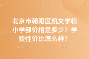 北京市朝陽(yáng)區(qū)凱文學(xué)校小學(xué)部?jī)r(jià)格是多少？學(xué)費(fèi)性?xún)r(jià)比怎么樣？