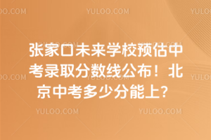 張家口未來學校預估中考錄取分數線公布！北京中考多少分能上？