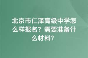 北京市仁澤高級中學怎么樣報名？需要準備什么材料？