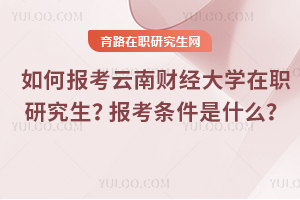 如何報(bào)考云南財(cái)經(jīng)大學(xué)在職研究生？報(bào)考條件是什么？