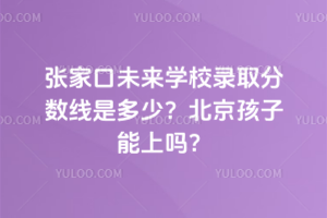 張家口未來學校錄取分數線是多少？北京孩子能上嗎？