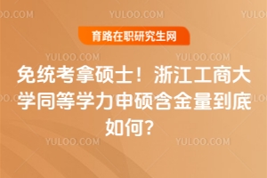 免統考拿碩士！浙江工商大學同等學力申碩含金量到底如何？