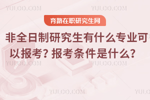 2026年非全日制研究生有什么專業可以報考？報考條件是什么？