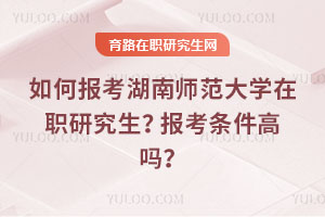 如何報考湖南師范大學(xué)在職研究生？報考條件高嗎？