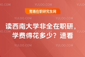 讀西南大學(xué)非全在職研，學(xué)費(fèi)得花多少？速看