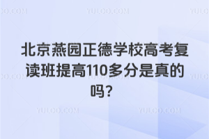 北京燕園正德學(xué)校高考復(fù)讀班提高110多分是真的嗎？