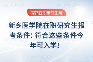 新鄉醫學院在職研究生報考條件：符合這些條件今年可入學！