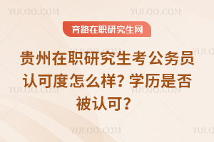 貴州在職研究生考公務員認可度怎么樣？學歷是否被認可？