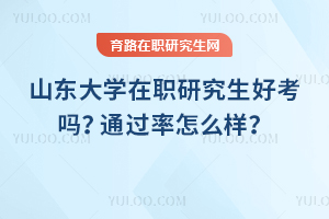 山東大學在職研究生好考嗎？通過率怎么樣？