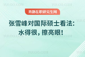 張雪峰對國際碩士看法：水得很，擦亮眼！