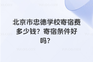 北京市忠德學校寄宿費多少錢？寄宿條件好嗎？