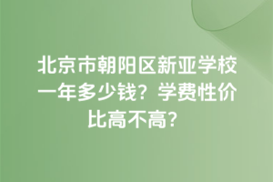 北京市朝陽區(qū)新亞學(xué)校一年多少錢？學(xué)費(fèi)性價(jià)比高不高？