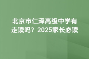 北京市仁澤高級中學有走讀嗎？2025家長必讀