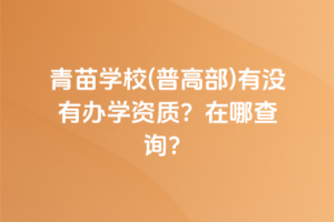 青苗學(xué)校(普高部)有沒有辦學(xué)資質(zhì)？在哪查詢？