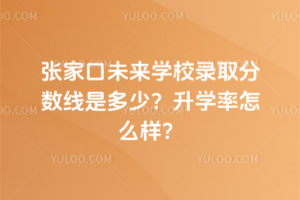 張家口未來學校錄取分數線是多少？升學率怎么樣？