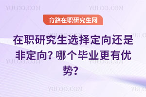 在職研究生選擇定向還是非定向？哪個畢業(yè)更有優(yōu)勢？