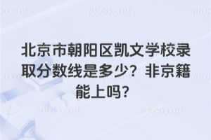 北京市朝陽(yáng)區(qū)凱文學(xué)校錄取分?jǐn)?shù)線是多少？非京籍能上嗎？