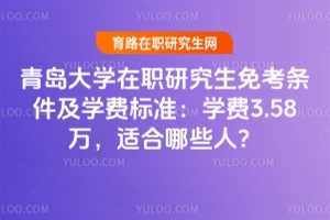 青島大學在職研究生免考條件及學費標準：學費3.58萬，適合哪些人？