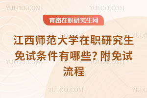 江西師范大學在職研究生免試條件有哪些？附免試流程