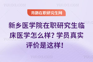 新鄉醫學院在職研究生臨床醫學怎么樣？學員真實評價是這樣！