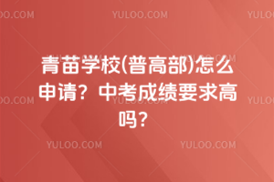 青苗學校(普高部)怎么申請？中考成績要求高嗎？