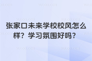 張家口未來學校校風怎么樣？學習氛圍好嗎？