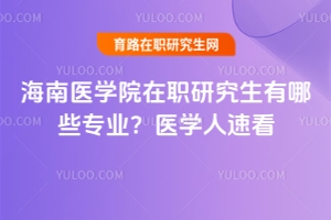 海南醫(yī)學(xué)院在職研究生有哪些專業(yè)？醫(yī)學(xué)人速看