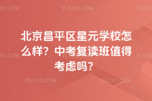 北京昌平區星元學校怎么樣？中考復讀班值得考慮嗎？