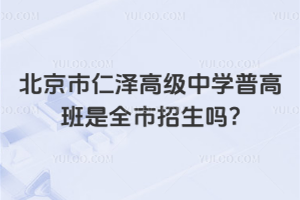 北京市仁澤高級中學(xué)普高班是全市招生嗎?