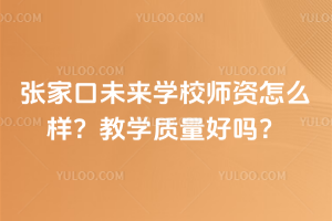 張家口未來學校師資怎么樣？教學質量好嗎？