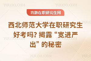西北師范大學在職研究生好考嗎？揭露“寬進嚴出”的秘密