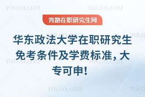 華東政法大學在職研究生免考條件及學費標準，大專可申！