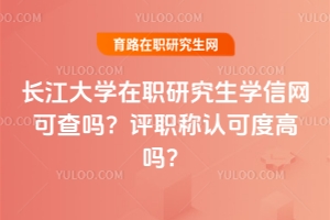 長江大學在職研究生學信網可查嗎？評職稱認可度高嗎？