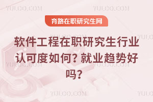 軟件工程在職研究生行業(yè)認可度如何？就業(yè)趨勢好嗎？
