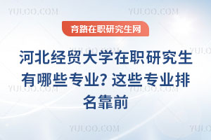 河北經貿大學在職研究生有哪些專業？這些專業排名靠前