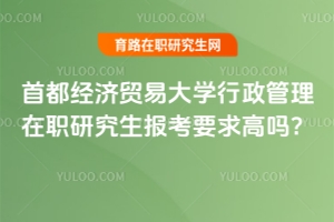 首都經濟貿易大學行政管理在職研究生報考要求高嗎？