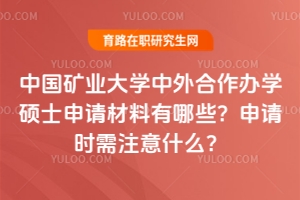 中國礦業大學中外合作辦學碩士申請材料有哪些？申請時需注意什么？