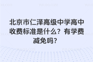 北京市仁澤高級中學(xué)高中收費標準是什么？有學(xué)費減免嗎？