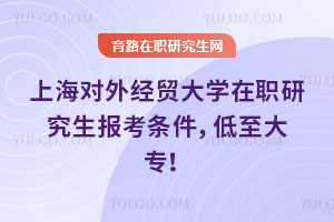 上海對(duì)外經(jīng)貿(mào)大學(xué)在職研究生報(bào)考條件，低至大專！