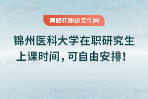 錦州醫科大學在職研究生上課時間，可自由安排！