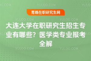 大連大學在職研究生招生專業有哪些？醫學類專業報考全解