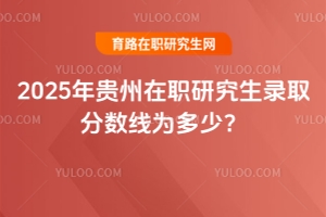 2025年貴州在職研究生錄取分?jǐn)?shù)線為多少？