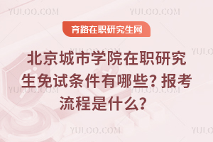 北京城市學院在職研究生免試條件有哪些？報考流程是什么？