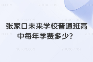 張家口未來學校普通班高中每年學費多少？