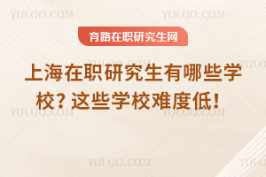 上海在職研究生有哪些學校？這些學校難度低！