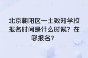 北京朝陽區一土致知學校報名時間是什么時候？在哪報名？